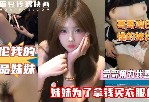 哥哥鸡巴太疯狂操的妹妹直叫爽