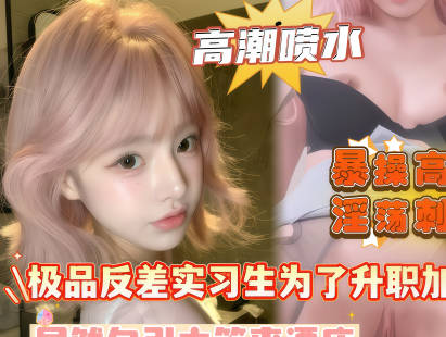 极品反差实习生为了升职加薪居然勾引主管