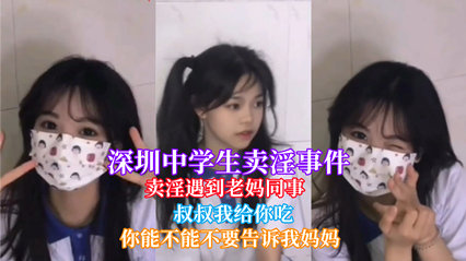 网曝热门深圳<span style="color: #ff5b82">中</span><span style="color: #ff5b82">学</span><span style="color: #ff5b82">生</span>卖淫遇到老妈同事被认出