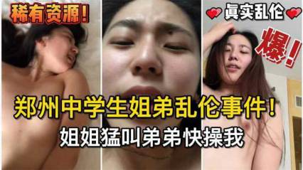 稀缺郑州<span style="color: #ff5b82">中</span><span style="color: #ff5b82">学</span><span style="color: #ff5b82">生</span>姐弟乱伦事件！姐姐勐叫弟弟快操我