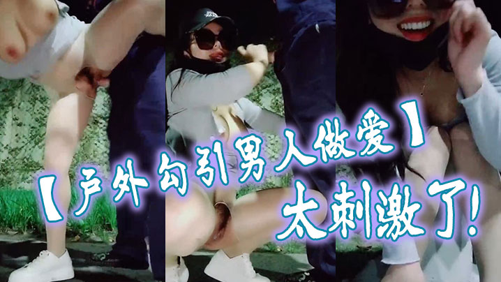 【<span style="color: #ff5b82">户</span><span style="color: #ff5b82">外</span><span style="color: #ff5b82">勾</span><span style="color: #ff5b82">引</span>男人做爱】太刺激了，大鸡巴干我，干死我这个小骚货，大哥用力干我，我要大哥射进去