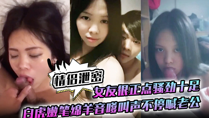 【<span style="color: #ff5b82">情</span><span style="color: #ff5b82">侣</span>泄密】女友很正点骚劲十足白虎嫩笔绵羊音嗲叫声不停喊老公