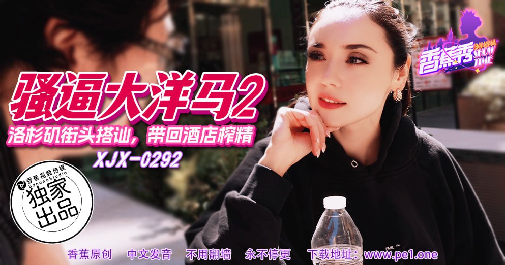 XJX-0292 香蕉秀-第292期-骚逼大洋马2-街头搭讪带回酒店榨精