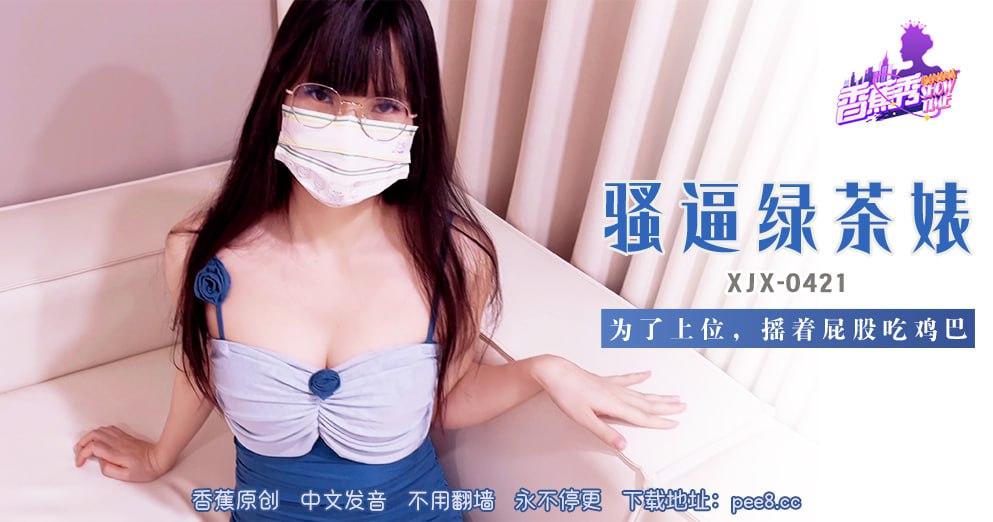 XJX-0421 香蕉秀-第421期-骚逼绿茶婊