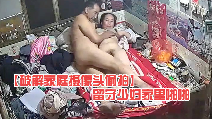 【破解家庭摄像头偷拍】大爷上村里老公不在家的留守少妇家里啪啪