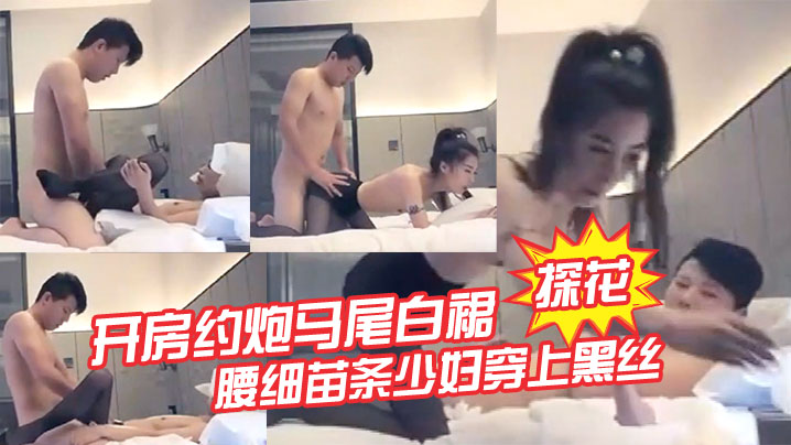 【探花】开房约炮马尾白裙腰细苗条少妇穿上黑丝舔弄口交后入抽插猛操