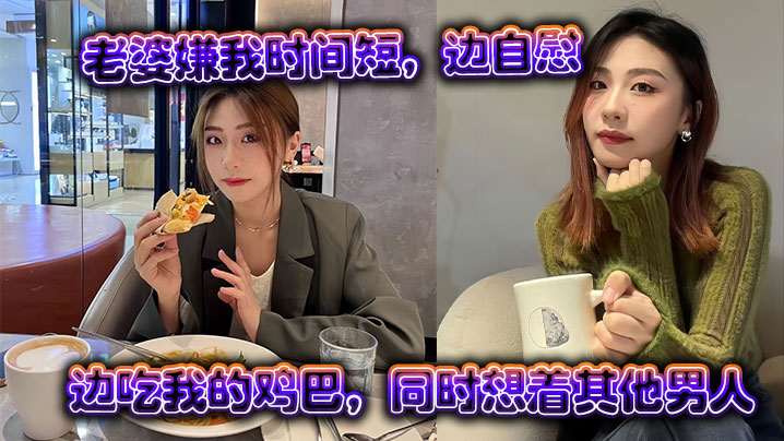 【绿帽精选】老婆嫌我时间短，边自慰边吃我的鸡巴，同时想着其他男人