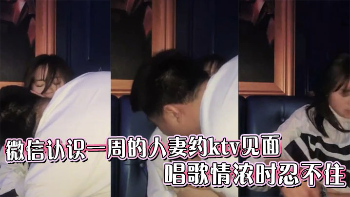 微信认识一周的人妻约ktv见面，唱歌情浓时忍不住