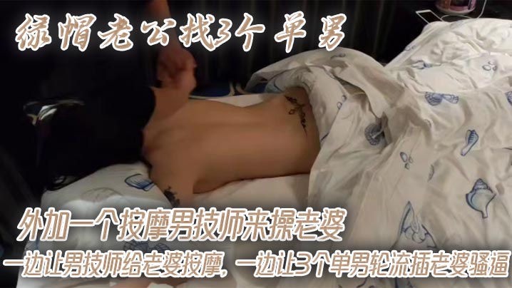 绿帽老公找3个单男外加一个按摩男技师来操老婆，一边让男技师给老婆按摩，一边让3个单男轮流插老婆骚逼回想起老婆第一次3p也是这个单男帮忙按摩开发的！