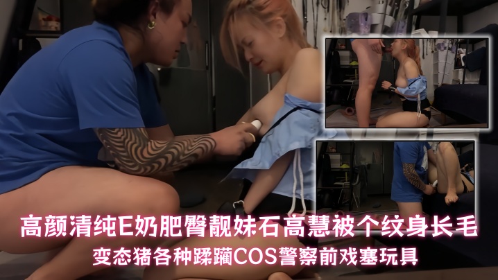 【石高慧】高颜清纯E奶肥臀靓妹石高慧被个纹身长毛变态猪各种蹂躏<span style="color: #ff5b82">COS</span>警察前戏塞玩具