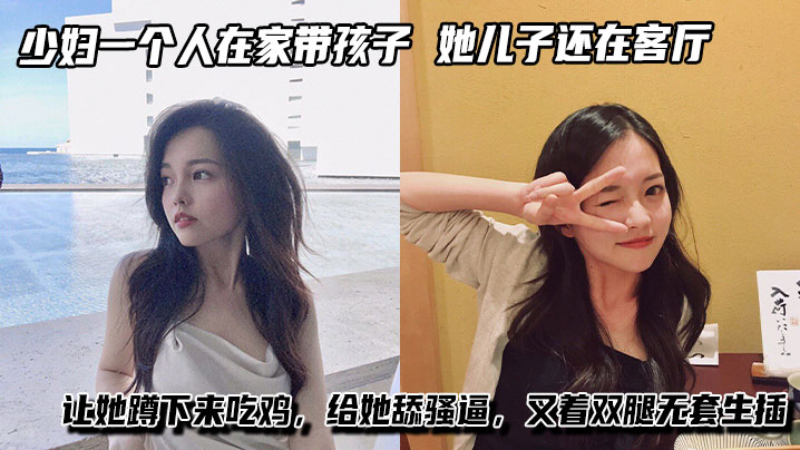 少妇一个人在家带孩子，进她卧室看着黑丝大长腿，她<span style="color: #ff5b82">儿</span><span style="color: #ff5b82">子</span>还在客厅让她蹲下来吃鸡，给她舔骚逼，叉着双腿无套生插