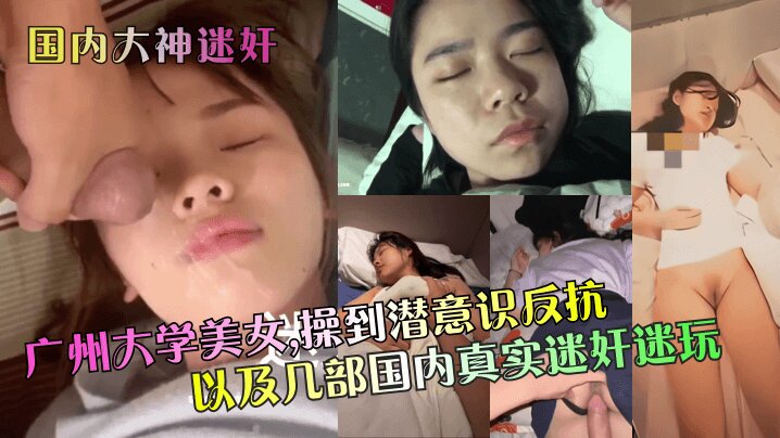 【国内大神<span style="color: #ff5b82">迷</span><span style="color: #ff5b82">奸</span>】 广州大学美女，操到潜意识反抗以及几部国内真实<span style="color: #ff5b82">迷</span><span style="color: #ff5b82">奸</span>迷玩~1