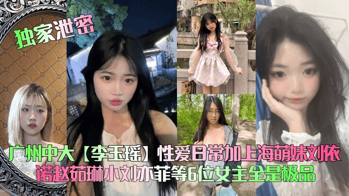 【<span style="color: #ff5b82">独</span><span style="color: #ff5b82">家</span>泄密】广州中大【李玉瑶】性爱日常加上海萌妹刘依诺赵茹琳小刘亦菲等6位女主全是极品