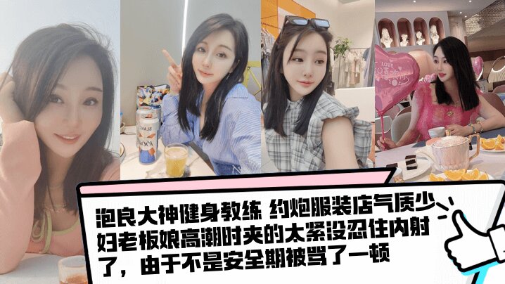 【泡良大神健身教练  】约炮服装店气质少妇老板娘高潮时夹的太紧没忍住内射了，由于不是安全期被骂了一顿