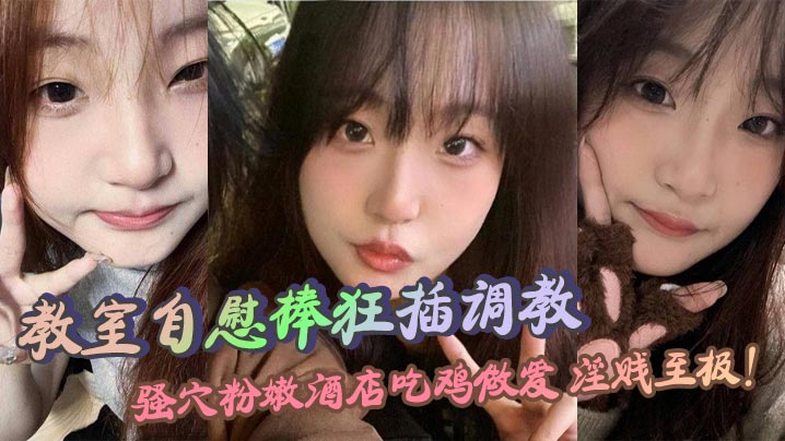 教室自慰棒狂插调教 骚穴粉嫩酒店吃鸡做爱 淫贱至极！