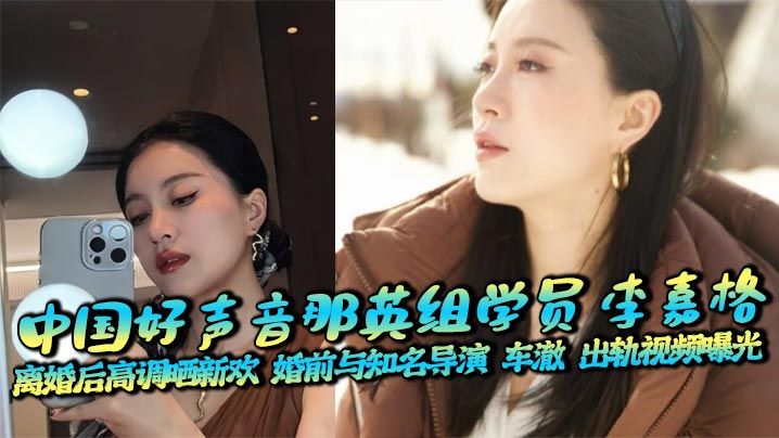 中国好声音那英组学员 李嘉格 离婚后高调晒新欢 婚前与知名导演 车澈 出轨视频曝光