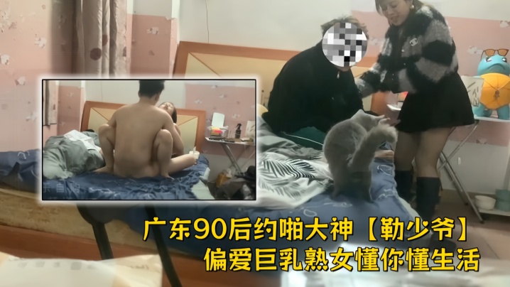 广东90后约啪大神【勒少爷】偏爱巨乳熟女懂你懂生活