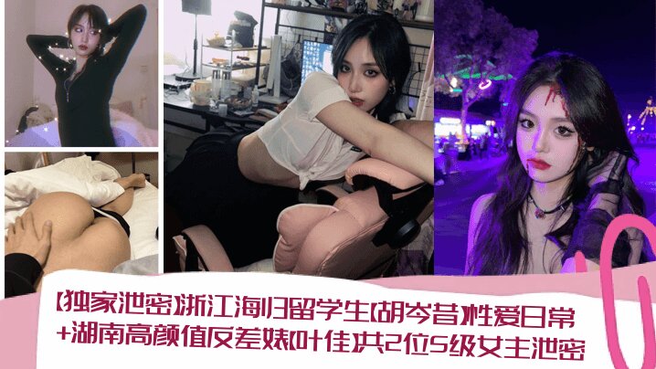 【<span style="color: #ff5b82">独</span><span style="color: #ff5b82">家</span>泄密】浙江海归留学生【胡岑昔】性爱日常+湖南高颜值反差婊【叶佳】共2位S级女主泄密