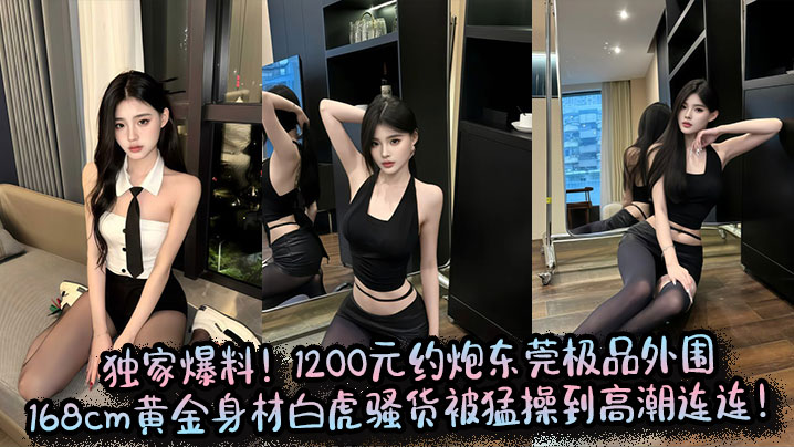 <span style="color: #ff5b82">独</span><span style="color: #ff5b82">家</span>爆料！1200元约炮东莞极品外围，168cm黄金身材白虎骚货被猛操到高潮连连！