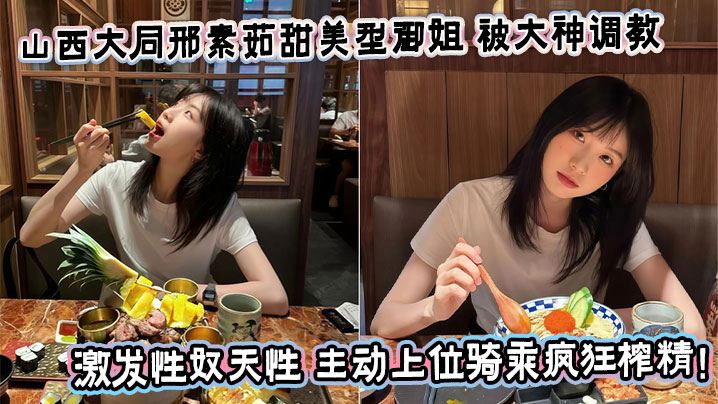 山西大同邢素茹甜美型御姐 被大神调教激发性奴天性 主动上位骑乘疯狂榨精！