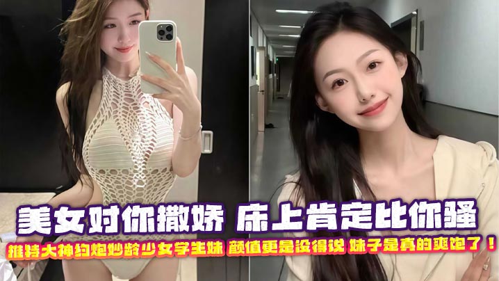 美女对你撒娇 床上肯定比你骚 推特大神约炮妙龄少女学生妹 颜值更是没得说 妹子是真的爽饱了！