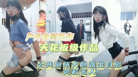 【公共厕所当众人自慰】户外露出自慰天花板！
