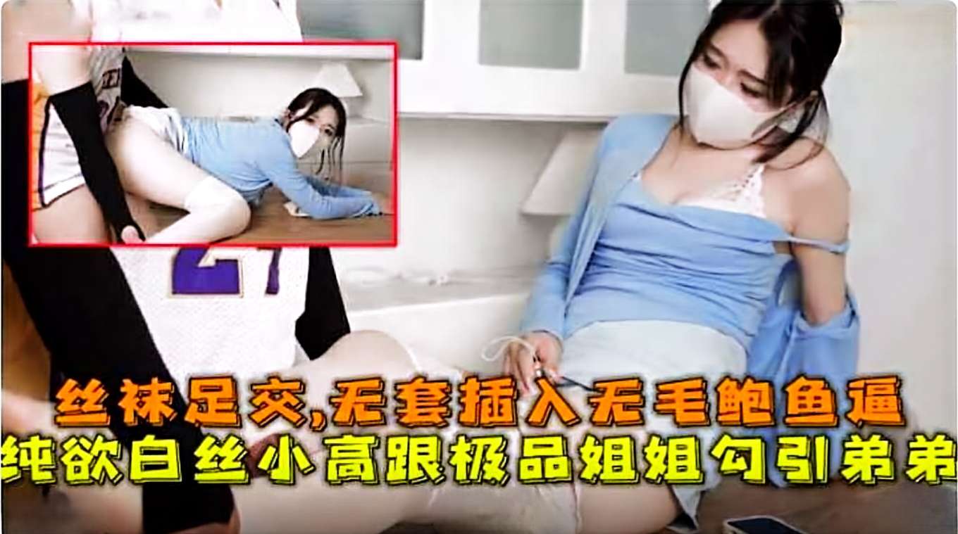 丝袜<span style="color: #ff5b82">足</span><span style="color: #ff5b82">交</span>，无套插入无毛鲍鱼逼，纯欲白丝极品姐姐勾引弟弟