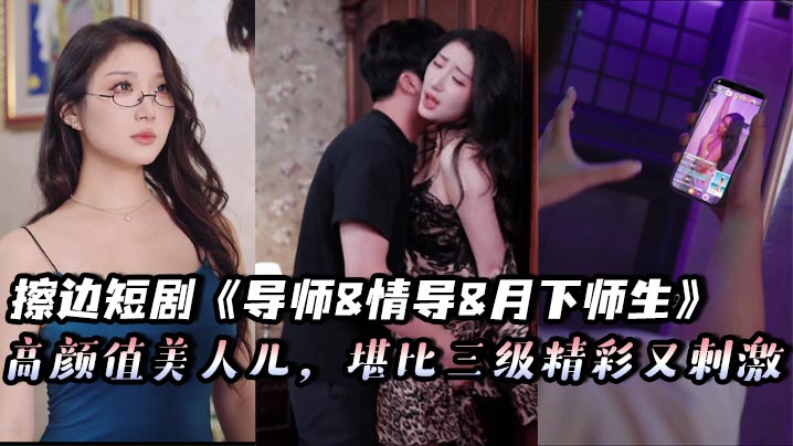 擦边短剧《导师&amp;amp;情导&amp;amp;月下师生》高颜值美人儿，堪比三级精彩又刺激
