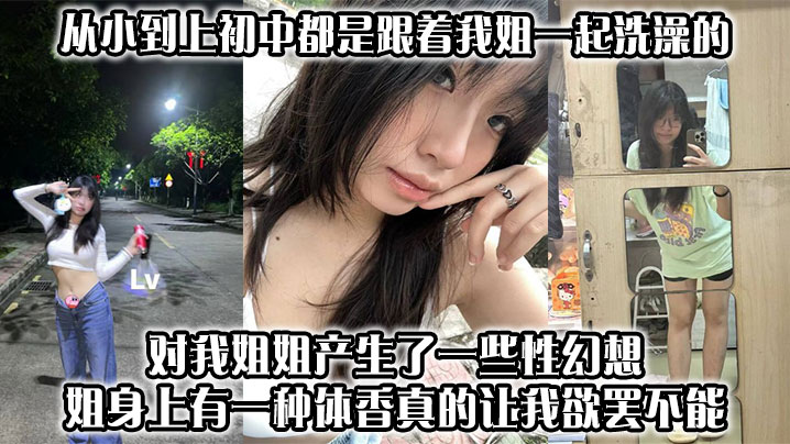 【姐弟乱伦】从小到上<span style="color: #ff5b82">初</span><span style="color: #ff5b82">中</span>都是跟着我姐一起洗澡的,对我姐姐产生了一些性幻想,姐身上有一种体香,真的让我欲罢不能