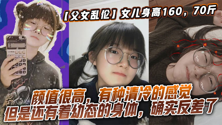 【父女乱伦】女儿身高160，70斤，比较萝莉幼态，但是女儿的颜值确实妥妥的遗传她妈妈，颜值很高，有种清冷的感觉，但是还有着幼态的身体，确实反差了