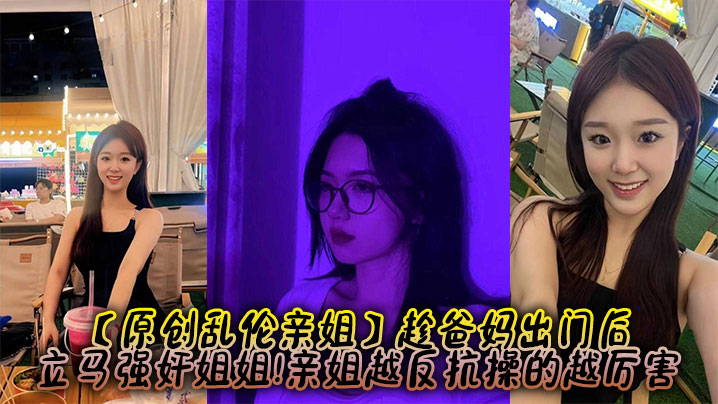 【原创乱伦亲姐】趁爸妈出门后，立马强奸姐姐!亲姐越反抗操的越厉害