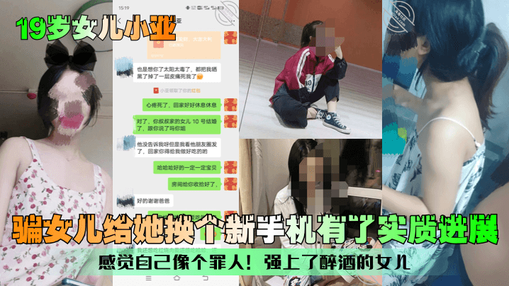 【19岁女儿小亚】骗女儿给她换个新手机有了实质进展！感觉自己像个罪人！强上了醉酒的女儿！
