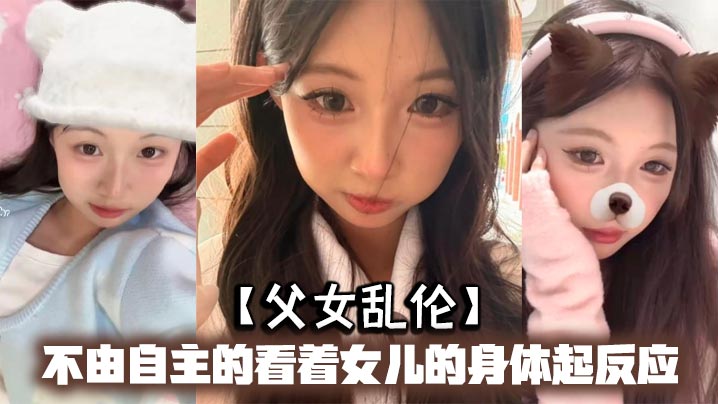 【<span style="color: #ff5b82">父</span><span style="color: #ff5b82">女</span><span style="color: #ff5b82">乱</span><span style="color: #ff5b82">伦</span>】不由自主的看着女儿的身体起反应，女儿在家穿的很清凉，有时候晚上洗完澡内衣内裤都不穿，穿着睡裙就出来了，躺沙发上玩手机