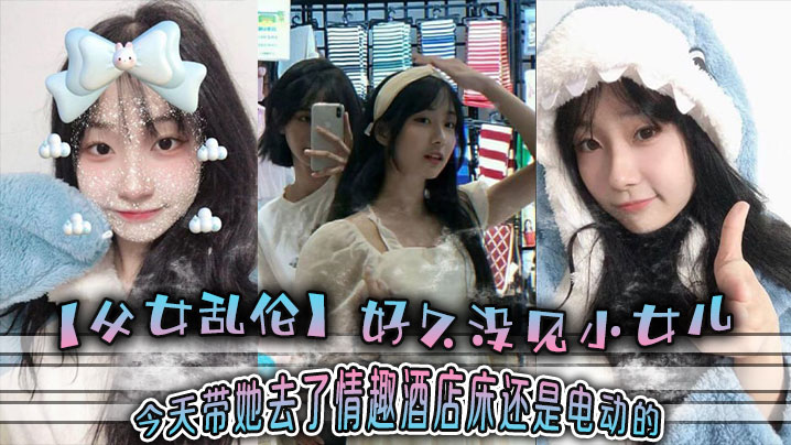 【<span style="color: #ff5b82">父</span><span style="color: #ff5b82">女</span><span style="color: #ff5b82">乱</span><span style="color: #ff5b82">伦</span>】好久没见小女儿 今天带她去了情趣酒店-床还是电动的