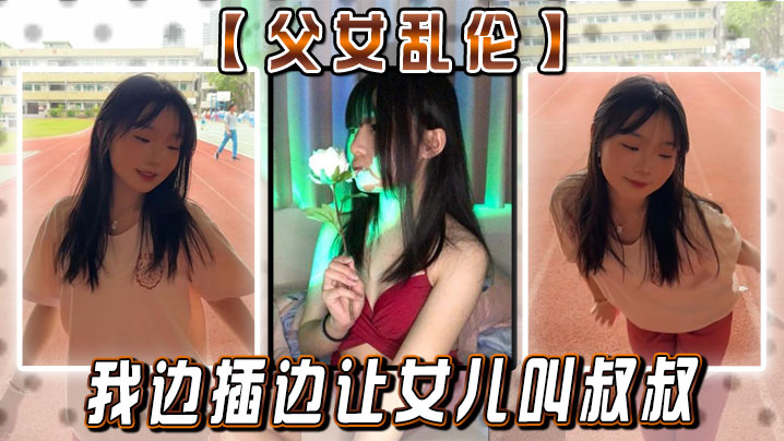【<span style="color: #ff5b82">父</span><span style="color: #ff5b82">女</span><span style="color: #ff5b82">乱</span><span style="color: #ff5b82">伦</span>】女儿：你真的就这么想要我闺蜜？疯了的！ 我边插边让女儿叫叔叔