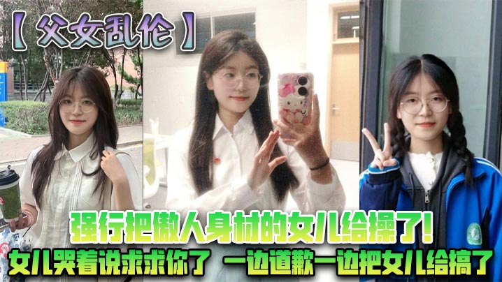 【<span style="color: #ff5b82">父</span><span style="color: #ff5b82">女</span><span style="color: #ff5b82">乱</span><span style="color: #ff5b82">伦</span>】强行把傲人身材的女儿给操了!女儿哭着说求求你了，一边道歉一边把女儿给搞了