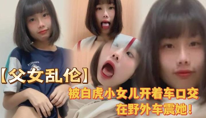 被白虎小女儿开着车口，在野外车震她！全程对白叫爸爸很大声