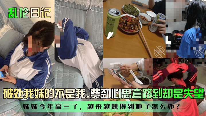 【乱伦日记】破处我妹的不是我！妹妹今年高三了，越来越想得到她了怎么办？费劲心思套路到却是失望！