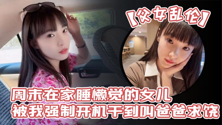 【<span style="color: #ff5b82">父</span><span style="color: #ff5b82">女</span><span style="color: #ff5b82">乱</span><span style="color: #ff5b82">伦</span>】周末在家睡懒觉的女儿被我强制开机干到叫爸爸求饶_性感诱人的丝袜美腿配上娇嫩白虎穴_谁看了不想玩弄一番啊!