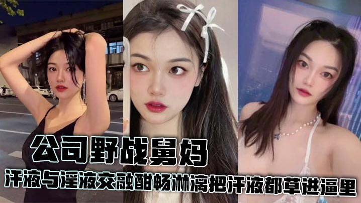 【舅妈乱伦】公司野战舅妈 汗液与淫液交融酣畅淋漓把汗液都草进逼里