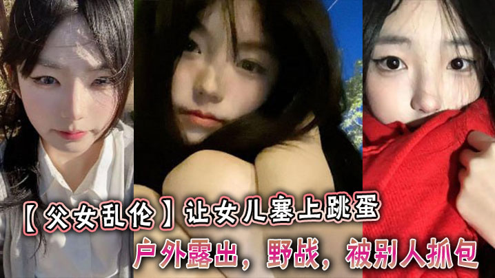 【<span style="color: #ff5b82">父</span><span style="color: #ff5b82">女</span><span style="color: #ff5b82">乱</span><span style="color: #ff5b82">伦</span>】让女儿塞上跳蛋，户外露出，野战，被别人抓包
