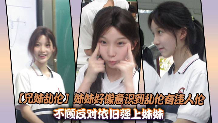 【<span style="color: #ff5b82">兄</span><span style="color: #ff5b82">妹</span>乱伦】妹妹好像意识到乱伦有违人伦，不顾反对依旧强上妹妹