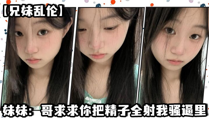 【<span style="color: #ff5b82">兄</span><span style="color: #ff5b82">妹</span>乱伦】妹妹：哥求求你把精子全射我骚逼里