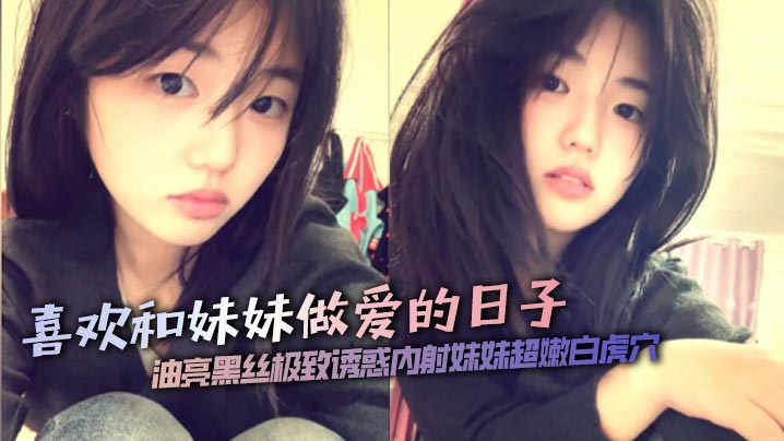 【<span style="color: #ff5b82">兄</span><span style="color: #ff5b82">妹</span>乱伦】喜欢和妹妹做爱的日子油亮黑丝极致诱惑内射妹妹超嫩白虎穴