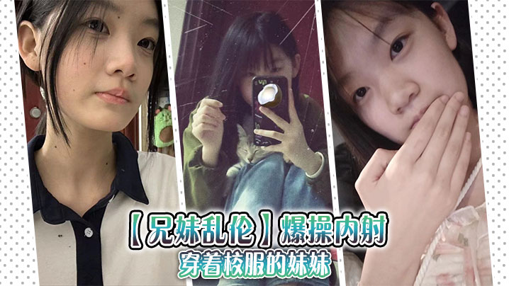 【<span style="color: #ff5b82">兄</span><span style="color: #ff5b82">妹</span>乱伦】爆操内射穿着校服的妹妹