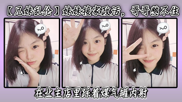 【<span style="color: #ff5b82">兄</span><span style="color: #ff5b82">妹</span>乱伦】妹妹接家政活，哥哥憋不住，在业主店里踩着煤气罐内射