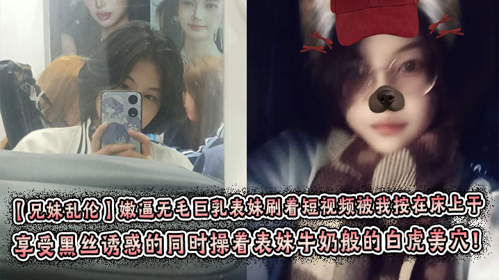 【<span style="color: #ff5b82">兄</span><span style="color: #ff5b82">妹</span>乱伦】嫩逼无毛巨乳表妹刷着短视频被我按在床上干 彤彤的情趣丝袜初体验! 享受黑丝诱惑的同时操着表妹牛奶般的白虎美穴！