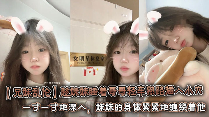 【<span style="color: #ff5b82">兄</span><span style="color: #ff5b82">妹</span>乱伦】趁妹妹睡着哥哥轻车熟路插入小穴 将坚硬的欲望对准妹妹湿润的小穴。一寸一寸地深入，妹妹的身体紧紧地缠绕着他