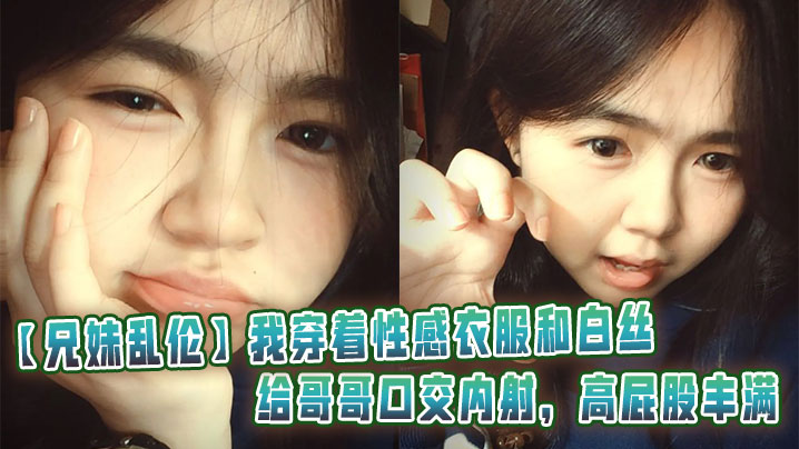 【<span style="color: #ff5b82">兄</span><span style="color: #ff5b82">妹</span>乱伦】我穿着性感衣服和白丝给哥哥口交内射，高屁股丰满