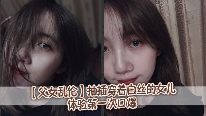 【<span style="color: #ff5b82">父</span><span style="color: #ff5b82">女</span><span style="color: #ff5b82">乱</span><span style="color: #ff5b82">伦</span>】抽插穿着白丝的女儿，体验第一次口爆